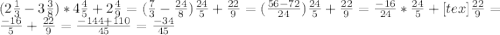 ( 2{ \frac{1}{3} } -3 \frac{3}{8} } )*4 \frac{4}{5} +2 \frac{4}{9} =( \frac{7}{3}- \frac{24}{8} ) \frac{24}{5} + \frac{22}{9} =( \frac{56-72}{24}) \frac{24}{5} + \frac{22}{9}= \frac{-16}{24}* \frac{24}{5} +[tex] \frac{22}{9}= \frac{-16}{5} + \frac{22}{9} = \frac{-144+110}{45}= \frac{-34}{45}