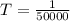 T = \frac{1}{50000}