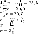 4 \frac{6}{14}x+3 \frac{1}{14} =25,5 \\ 7 \frac{7}{14} x=25,5 \\ 7 \frac{1}{2}x=25,5 \\ x= \frac{255}{10} * \frac{2}{15} \\ x= \frac{17}{5} \\ x=3 \frac{2}{5}