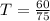 T = \frac{60}{75}