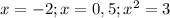 x = -2 ; x = 0,5 ; x^2 = 3