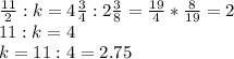 \frac{11}{2}:k=4 \frac{3}{4} :2 \frac{3}{8} = \frac{19}{4}* \frac{8}{19} =2\\&#10;11:k=4\\&#10;k=11:4=2.75&#10;