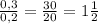 \frac{0,3}{0,2}= \frac{30}{20}= 1\frac{1}{2}