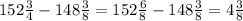 152 \frac{3}{4}- 148\frac{3}{8}=152 \frac{6}{8}-148 \frac{3}{8}=4 \frac{3}{8}