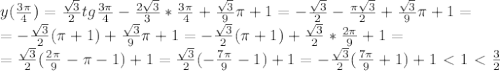 y(\frac{3\pi}{4})=\frac{\sqrt{3}}{2}tg\frac{3\pi}{4}-\frac{2\sqrt{3}}{3}*\frac{3\pi}{4}+\frac{\sqrt{3}}{9}\pi+1=-\frac{\sqrt{3}}{2}-\frac{\pi\sqrt{3}}{2}+\frac{\sqrt{3}}{9}\pi+1=\\=-\frac{\sqrt{3}}{2}(\pi+1)+\frac{\sqrt{3}}{9}\pi+1=-\frac{\sqrt{3}}{2}(\pi+1)+\frac{\sqrt{3}}{2}*\frac{2\pi}{9}+1=\\=\frac{\sqrt{3}}{2}(\frac{2\pi}{9}-\pi-1)+1=\frac{\sqrt{3}}{2}(-\frac{7\pi}{9}-1)+1=-\frac{\sqrt{3}}{2}(\frac{7\pi}{9}+1)+1\ \textless \ 1\ \textless \ \frac{3}{2}