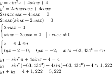 y=sin^2x+4sinx+4\\&#10;y'=2sinxcosx+4cosx\\&#10;2sinxcosx+4cosx=0\\&#10;2cosx(sinx+2cosx)=0\\&#10;\begin{cases}&#10;2cosx=0\\&#10;sinx+2cosx=0 \ \ \ \big|:cosx\neq0&#10;\end{cases}\\&#10;\\&#10;\begin{cases}&#10;x=\pi\pm\pi n\\&#10;tgx+2=0; \ \ \ tgx=-2; \ \ \ x\approx-63,434^0\pm\pi n&#10;\end{cases}\\&#10;\\&#10;y_1=sin^2\pi+4sin\pi+4=4\\&#10;y_2=sin^2(-63,434^0)+4sin(-63,434^0)+4\approx1,222\\&#10;y_1+y_2=4+1,222=5,222