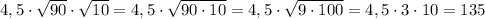 4,5\cdot \sqrt{90}\cdot \sqrt{10}=4,5\cdot \sqrt{90\cdot 10}=4,5\cdot \sqrt{9\cdot 100}=4,5\cdot 3\cdot 10=135