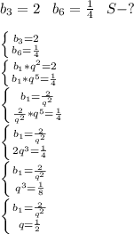 b_3=2\; \; \; b_6= \frac{1}{4}\; \; \; S-?\\\\ \left \{ {{b_3=2} \atop {b_6= \frac{1}{4} } \right.\\ \left \{ {{b_1*q^2=2} \atop {b_1*q^5= \frac{1}{4} }} \right. \\ \left \{ {{b_1= \frac{2}{q^2} } \atop { \frac{2}{q^2}*q^5= \frac{1}{4}}} \right. \\ \left \{ {{b_1= \frac{2}{q^2} } \atop {2q^3= \frac{1}{4} }} \right.\\ \left \{ {{b_1= \frac{2}{q^2} } \atop {q^3= \frac{1}{8} }} \right. \\ \left \{ {{b_1= \frac{2}{q^2} } \atop {q= \frac{1}{2} }} \right.\\