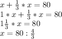 x+ \frac{1}{3} *x= 80 \\ 1*x+ \frac{1}{3} *x=80 \\ 1 \frac{1}{3} * x= 80 \\ x=80: \frac{4}{3} \\