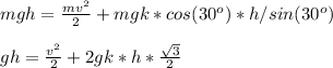 mgh= \frac{mv^2}{2}+mgk*cos(30^o)*h/sin(30^o) \\ \\ &#10;gh= \frac{v^2}{2}+2gk*h* \frac{ \sqrt{3} }{2}