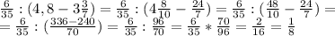 \frac{6}{35} :(4,8-3 \frac{3}{7} )= \frac{6}{35}:(4 \frac{8}{10}- \frac{24}{7} ) = \frac{6}{35}:( \frac{48}{10}- \frac{24}{7} )= \\ = \frac{6}{35}: ( \frac{336-240}{70} )= \frac{6}{35}: \frac{96}{70}= \frac{6}{35}* \frac{70}{96} = \frac{2}{16} = \frac{1}{8}