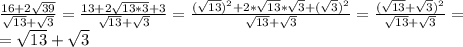 \frac{16+2\sqrt{39}}{\sqrt{13}+\sqrt{3}}=\frac{13+2\sqrt{13*3}+3}{\sqrt{13}+\sqrt{3}}=\frac{(\sqrt{13})^2+2*\sqrt{13}*\sqrt{3}+(\sqrt{3})^2}{\sqrt{13}+\sqrt{3}}=\frac{(\sqrt{13}+\sqrt{3})^2}{\sqrt{13}+\sqrt{3}}=\\=\sqrt{13}+\sqrt{3}