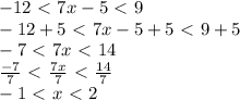 -12\ \textless \ 7x-5\ \textless \ 9\\-12+5\ \textless \ 7x-5+5\ \textless \ 9+5\\-7\ \textless \ 7x\ \textless \ 14\\\frac{-7}{7}\ \textless \ \frac{7x}{7}\ \textless \ \frac{14}{7}\\-1\ \textless \ x\ \textless \ 2