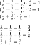 (\frac{1}{x} + \frac{1}{y} + \frac{1}{v} )\cdot \frac{4}{3}=1\\( \frac{1}{x} + \frac{1}{y} + \frac{1}{z} )\cdot 2=1\\( \frac{1}{z} + \frac{1}{v} )\cdot \frac{4}{3}=1\\\\ \frac{1}{x} + \frac{1}{y} + \frac{1}{v} =\frac{3}{4}\\ \frac{1}{x} + \frac{1}{y} + \frac{1}{z} =\frac{1}{2}\\ \frac{1}{z} + \frac{1}{v} =\frac{3}{4}