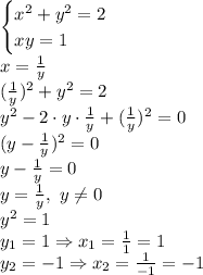 \begin{cases}x^2+y^2=2 \\ xy=1 \right \end{cases} &#10;\\\&#10;x= \frac{1}{y} &#10;\\\&#10;( \frac{1}{y} )^2+y^2=2&#10;\\\&#10; y^2-2\cdot y\cdot \frac{1}{y} +( \frac{1}{y} )^2=0&#10;\\\&#10;(y- \frac{1}{y} )^2=0&#10;\\\&#10;y- \frac{1}{y} =0&#10;\\\&#10;y= \frac{1}{y} , \ y \neq 0&#10;\\\&#10;y^2=1&#10;\\\&#10;y_1=1\Rightarrow x_1= \frac{1}{1} =1&#10;\\\&#10;y_2=-1\Rightarrow x_2= \frac{1}{-1} =-1