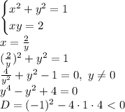 \begin{cases}x^2+y^2=1 \\ xy=2 \right \end{cases} &#10;\\\&#10;x= \frac{2}{y} &#10;\\\&#10;( \frac{2}{y} )^2+y^2=1&#10;\\\&#10; \frac{4}{y^2}+y^2-1=0 , \ y \neq 0&#10;\\\&#10;y^4-y^2+4=0&#10;\\\&#10;D=(-1)^2-4\cdot1\cdot4\ \textless \ 0