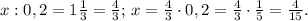 x:0,2=1 \frac{1}{3}= \frac{4}{3};\, x= \frac{4}{3}\cdot 0,2= \frac{4}{3}\cdot \frac{1}{5}=\frac{4}{15}.