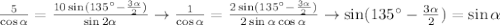 \frac{5}{\cos\alpha} =\frac{10\sin(135^\circ- \frac{3\alpha}{2}) &#10;}{\sin 2\alpha}\rightarrow \frac{1}{\cos\alpha} =\frac{2\sin(135^\circ- &#10;\frac{3\alpha}{2}) }{2\sin \alpha\cos \alpha}\rightarrow\sin(135^\circ- &#10;\frac{3\alpha}{2})=\sin\alpha