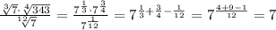 \frac{\sqrt[3]{7}\cdot \sqrt[4]{343}}{\sqrt[12]{7}} = \frac{7^{\frac{1}{3}}\cdot 7^{\frac{3}{4}}}{7^{\frac{1}{12}}} =7^{\frac{1}{3}+\frac{3}{4}-\frac{1}{12}}=7^{\frac{4+9-1}{12}}=7