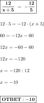 \boxed{\bold{ \dfrac{12}{x+5} \ = \ - \dfrac{12}{5}} } \\ \\ \\ &#10;12\cdot 5 = -12\cdot(x+5) \\ \\ &#10;60 = -12x-60 \\ \\ &#10;12x = -60-60 \\ \\ &#10;12x = -120 \\ \\ &#10;x = -120:12 \\ \\ &#10;x = -10 \\ \\ &#10;&#10;\boxed{ \bold{OTBET:-10} }