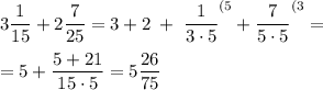 \displaystyle 3\frac1{15} +2\frac7{25} =3+2\; +\; \frac1{3\cdot 5} ^{(5}+\frac7{5\cdot 5} ^{(3} =\\ \\=5+\frac{5+21}{15\cdot 5} =5\frac{26}{75}