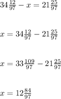 34 \frac{12}{97} -x=21 \frac{25}{97} \\ \\ \\ x= 34 \frac{12}{97} -21 \frac{25}{97} \\ \\ \\ x=33 \frac{109}{97} -21 \frac{25}{97} \\ \\ \\ x=12 \frac{84}{97}