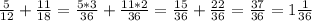 \frac{5}{12} + \frac{11}{18} =\frac{5*3}{36} + \frac{11*2}{36}=\frac{15}{36} + \frac{22}{36}= \frac{37}{36} =1 \frac{1}{36}