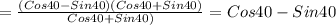 = \frac{(Cos40-Sin40)(Cos40+Sin40)}{Cos40+Sin40)}=Cos40-Sin40