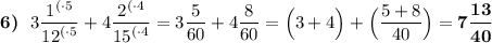 \boldsymbol{6)} \:\:\: 3\dfrac{{1}^{(\cdot5}}{{12}^{(\cdot5}}+4\dfrac{{2}^{(\cdot4}}{{15}^{(\cdot4}}=3\dfrac{5}{60}+4\dfrac{8}{60}=\Big(3+4\Big)+\Big(\dfrac{5+8}{40}\Big)=\boldsymbol{7\dfrac{13}{40}}