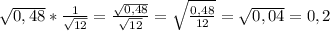 \sqrt{0,48}* \frac{1}{ \sqrt{12} }= \frac{ \sqrt{0,48} }{ \sqrt{12} } = \sqrt{ \frac{0,48}{12} }= \sqrt{0,04}=0,2