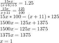 \frac{15*x}{(x+6)+5} =1.25 \\ &#10; \frac{15x}{x+11} = \frac{125}{100} \\ &#10;15x*100=(x+11)*125 \\ &#10;1500x=125x+1375 \\ &#10;1500x-125x=1375 \\ &#10;1375x=1375 \\ &#10;x=1