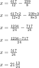 x = \frac{617}{12} - \frac{239}{8} \\ \\ x = \frac{617*2}{12 * 2} - \frac{239*3}{8*3} \\ \\ &#10;x = \frac{1234}{24} - \frac{717}{24} \\ \\ x = \frac{1234 - 717}{24} \\ \\ x= \frac{517}{24} &#10; \\ \\ x = 21 \frac{13}{24} &#10;