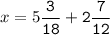 x=5\tt\displaystyle\frac{3}{18}+2\frac{7}{12}