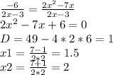 \frac{-6}{2x-3} = \frac{2 x^{2} -7x}{2x-3} \\ 2 x^{2} -7x+6=0 \\ D=49-4*2*6=1 \\ x1= \frac{7-1}{2*2} =1.5 \\ x2=\frac{7+1}{2*2} =2