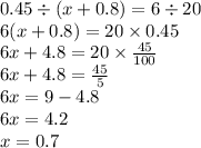 0.45 \div (x + 0.8) = 6 \div 20 \\ 6(x + 0.8) = 20 \times 0.45 \\ 6x + 4.8 = 20 \times \frac{45}{100} \\ 6x + 4.8 = \frac{45}{5} \\ 6x = 9 - 4.8 \\ 6x = 4.2 \\ x = 0.7