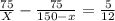 \frac{75}{X} - \frac{75}{150-x} = \frac{5}{12}