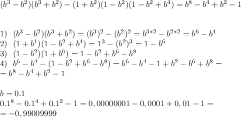 (b^3-b^2)(b^3+b^2)-(1+b^2)(1-b^2)(1-b^2+b^4)=b^8-b^4+b^2-1\\ \\ \\ 1)~~(b^3-b^2)(b^3+b^2)=(b^3)^2-(b^2)^2=b^{3*2}-b^{2*2}=b^6-b^4 \\ 2)~~ (1+b^1)(1-b^2+b^4)=1^3-(b^2)^3=1-b^6 \\3)~~(1-b^2)(1+b^6)=1-b^2+b^6-b^8 \\ 4)~~b^6-b^4-(1-b^2+b^6-b^8)=b^6-b^4-1+b^2-b^6+b^8= \\ =b^8-b^4+b^2-1 \\ \\ b=0.1 \\ 0.1^8-0.1^4+0.1^2-1=0,00000001-0,0001+0,01-1= \\ =-0,99009999