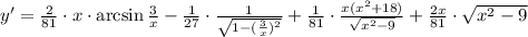 y'= \frac{2}{81} \cdot x\cdot{\rm arcsin}\, \frac{3}{x} - \frac{1}{27}\cdot \frac{1}{ \sqrt{1-( \frac{3}{x} )^2} } + \frac{1}{81} \cdot\frac{x(x^2+18)}{\sqrt{x^2-9}}+ \frac{2x}{81} \cdot\sqrt{x^2-9}