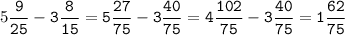 5\tt\displaystyle\frac{9}{25}-3\frac{8}{15}=5\frac{27}{75}-3\frac{40}{75}=4\frac{102}{75}-3\frac{40}{75}=1\frac{62}{75}