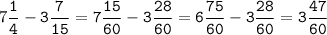 7\tt\displaystyle\frac{1}{4}-3\frac{7}{15}=7\frac{15}{60}-3\frac{28}{60}=6\frac{75}{60}-3\frac{28}{60}=3\frac{47}{60}