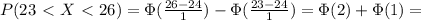 P(23\ \textless \ X\ \textless \ 26)=\Phi(\frac{26-24}{1})-\Phi(\frac{23-24}{1})=\Phi(2)+\Phi(1)=