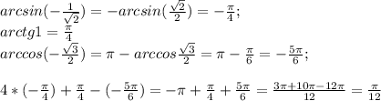 arcsin(-\frac{1}{\sqrt2})=-arcsin(\frac{\sqrt2}{2})=-\frac{\pi}{4}; \\ arctg1=\frac{\pi}{4}\\arccos(-\frac{\sqrt3}{2})=\pi-arccos\frac{\sqrt3}{2} =\pi-\frac{\pi}{6}=-\frac{5\pi}{6};\\\\4*(-\frac{\pi}{4})+\frac{\pi}{4}-(-\frac{5\pi}{6})=-\pi+\frac{\pi}{4}+\frac{5\pi}{6}=\frac{3\pi+10\pi-12\pi}{12}=\frac{\pi}{12}