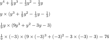 y {}^{4} + \frac{1}{9} y {}^{3} - \frac{1}{3} y {}^{2} - \frac{1}{3} y \\ \\ y \times (y {}^{3} + \frac{1}{9} y {}^{2} - \frac{1}{3} y - \frac{1}{3} ) \\ \\ \frac{1}{9} y \times (9y {}^{3} + y {}^{2} - 3y - 3) \\ \\ \frac{1}{9} \times ( - 3) \times (9 \times ( - 3) {}^{3} + ( - 3) {}^{2} - 3 \times ( - 3) - 3) = 76