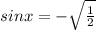 sinx= -\sqrt{\frac{1}{2} }