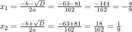 x_{1}= \frac{-b-\sqrt{D}}{2a}=\frac{-63-81}{162}=\frac{-144}{162}=- \frac{8}{9} \\ \\ &#10; x_{2}= \frac{-b+\sqrt{D}}{2a}= \frac{-63+81}{162}= \frac{18}{162}= \frac{1}{9}