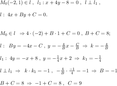 M_0(-2,1)\in l\; ,\; \; l_1:x+4y-8=0\; ,\; \; l\perp l_1\; ,\\\\l:\; 4x+By+C=0.\\\\\\M_0\in l\; \; \Rightarrow 4\cdot (-2)+B\cdot 1+C=0\; ,\; B+C=8;\\\\l:\; \; By=-4x-C\; ,\; y=-\frac{4}{B}x-\frac{C}{B}\; \Rightarrow \; k=-\frac{4}{B}\\\\l_1:\; 4y=-x+8\; ,\; y=-\frac{1}{4}x+2\; \Rightarrow \; k_1=-\frac{1}{4}\\\\l\perp l_1\; \Rightarrow \; \; k\cdot k_1=-1\; ,\; \; -\frac{4}{B}\cdot \frac{-1}{4}=-1\; \Rightarrow \;B=-1\\\\B+C=8\; \Rightarrow \; -1+C=8\; ,\; \; C=9\\