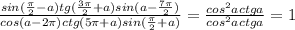 \frac{sin(\frac{\pi}{2}-a)tg(\frac{3\pi}{2}+a)sin(a-\frac{7\pi}{2})}{cos(a-2\pi)ctg(5\pi+a)sin(\frac{\pi}{2}+a)}=\frac{cos^2actga}{cos^2actga}=1