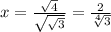 x= \frac{ \sqrt{4} }{ \sqrt{ \sqrt{3} } }= \frac{2}{ \sqrt[4]{3} }