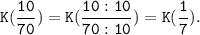 \tt \displaystyle K(\frac{10}{70} )=K(\frac{10:10}{70:10} )=K(\frac{1}{7} ).