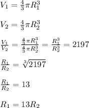 V_1= \frac{4}{3} \pi R_1^3 \\ \\ V_2= \frac{4}{3} \pi R_2^3 \\ \\ \frac{V_1}{V_2}= \frac{\frac{4}{3} \pi R_1^3 }{\frac{4}{3} \pi R_2^3 } = \frac{R_1^3}{R_2^3}=2197 \\ \\ \frac{R_1}{R_2}= \sqrt[3]{2197} \\ \\ \frac{R_1}{R_2}= 13 \\ \\ R_1=13R_2